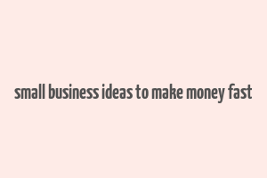 small business ideas to make money fast