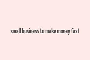 small business to make money fast