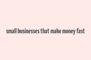 small businesses that make money fast