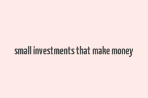 small investments that make money