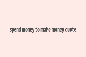 spend money to make money quote