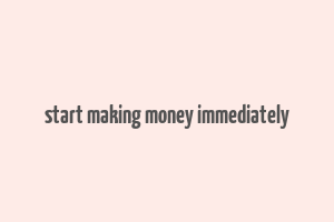 start making money immediately