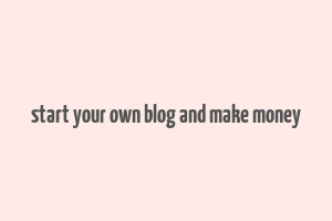 start your own blog and make money