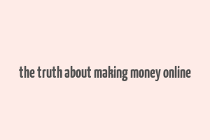 the truth about making money online