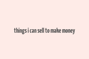 things i can sell to make money