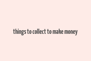 things to collect to make money