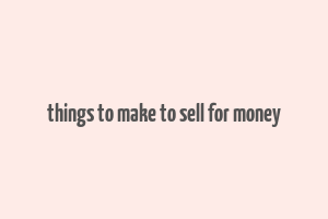 things to make to sell for money