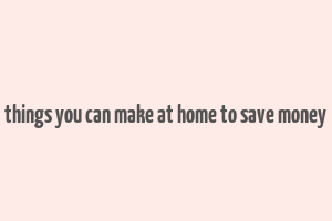 things you can make at home to save money