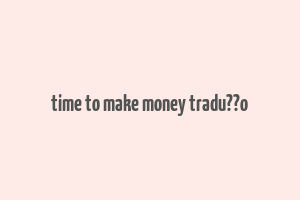 time to make money tradu??o