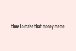 time to make that money meme