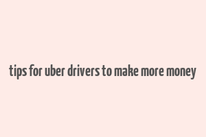 tips for uber drivers to make more money