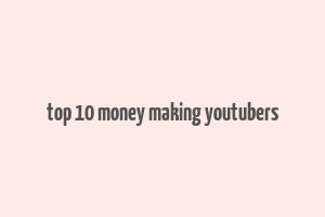 top 10 money making youtubers