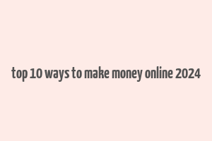 top 10 ways to make money online 2024