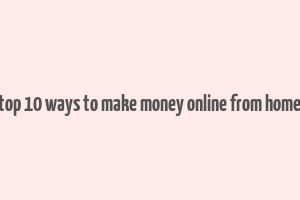 top 10 ways to make money online from home