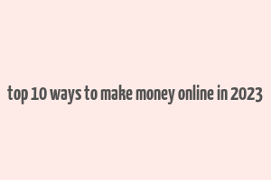 top 10 ways to make money online in 2023