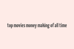 top movies money making of all time