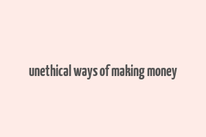 unethical ways of making money