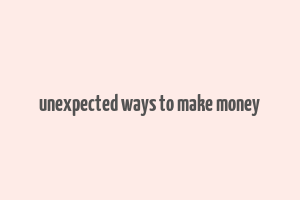 unexpected ways to make money