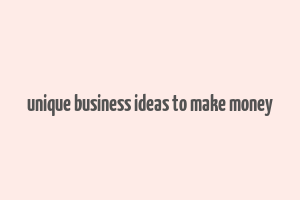 unique business ideas to make money