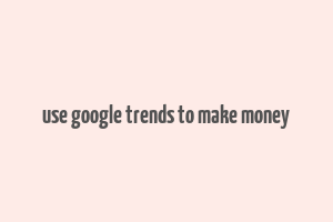 use google trends to make money