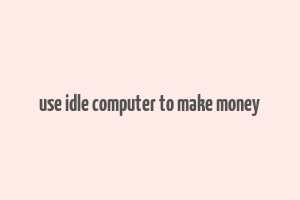 use idle computer to make money