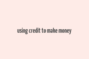 using credit to make money