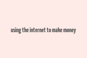 using the internet to make money