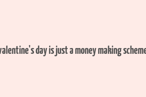 valentine's day is just a money making scheme