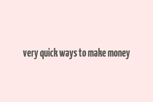 very quick ways to make money