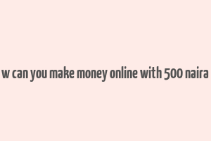 w can you make money online with 500 naira