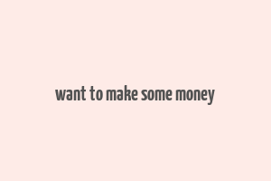 want to make some money