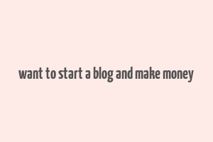 want to start a blog and make money