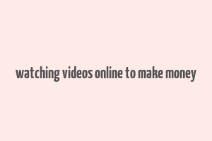 watching videos online to make money