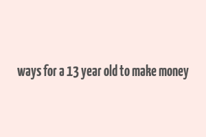 ways for a 13 year old to make money