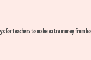 ways for teachers to make extra money from home