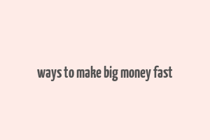 ways to make big money fast