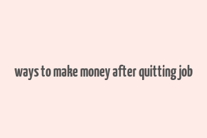 ways to make money after quitting job