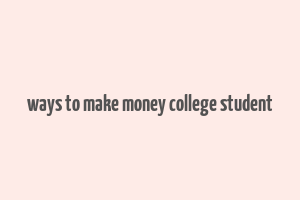 ways to make money college student