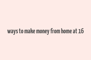 ways to make money from home at 16