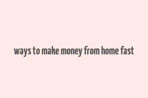 ways to make money from home fast