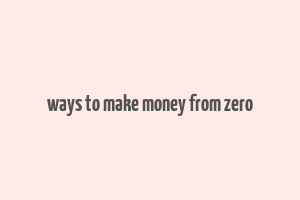 ways to make money from zero