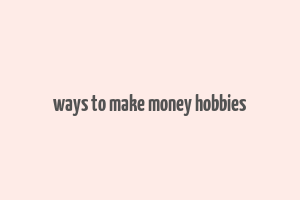 ways to make money hobbies