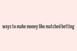 ways to make money like matched betting