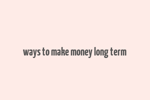 ways to make money long term