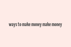 ways to make money make money