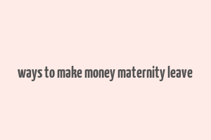 ways to make money maternity leave