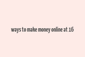 ways to make money online at 16