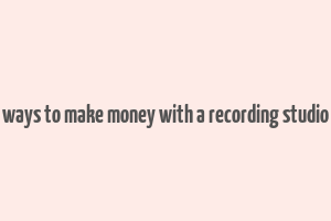 ways to make money with a recording studio