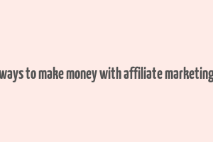 ways to make money with affiliate marketing