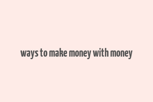 ways to make money with money